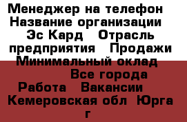 Менеджер на телефон › Название организации ­ Эс-Кард › Отрасль предприятия ­ Продажи › Минимальный оклад ­ 25 000 - Все города Работа » Вакансии   . Кемеровская обл.,Юрга г.